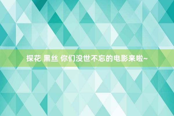 探花 黑丝 你们没世不忘的电影来啦~