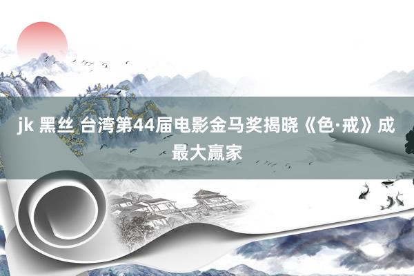 jk 黑丝 台湾第44届电影金马奖揭晓《色·戒》成最大赢家