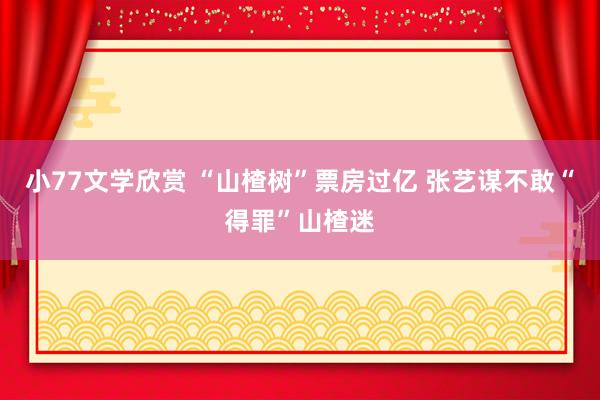 小77文学欣赏 “山楂树”票房过亿 张艺谋不敢“得罪”山楂迷