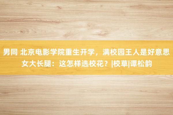 男同 北京电影学院重生开学，满校园王人是好意思女大长腿：这怎样选校花？|校草|谭松韵