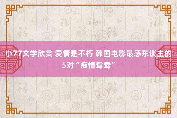 小77文学欣赏 爱情是不朽 韩国电影最感东谈主的5对“痴情鸳鸯”