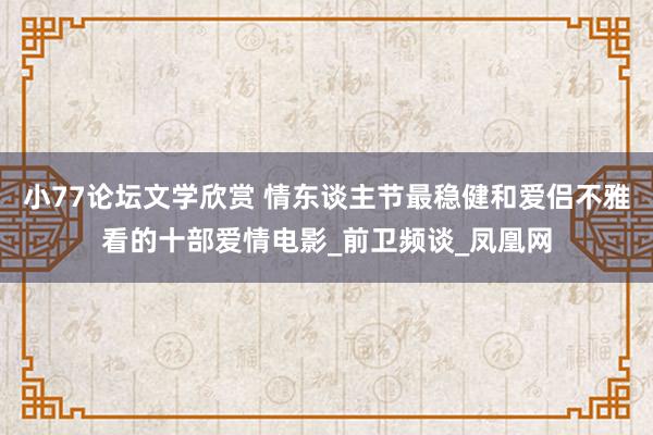 小77论坛文学欣赏 情东谈主节最稳健和爱侣不雅看的十部爱情电影_前卫频谈_凤凰网