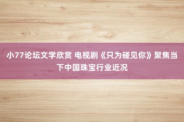 小77论坛文学欣赏 电视剧《只为碰见你》聚焦当下中国珠宝行业近况