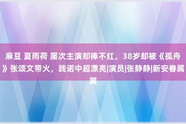 麻豆 夏雨荷 屡次主演却捧不红，38岁却被《孤舟》张颂文带火，践诺中超漂亮|演员|张静静|新安眷属