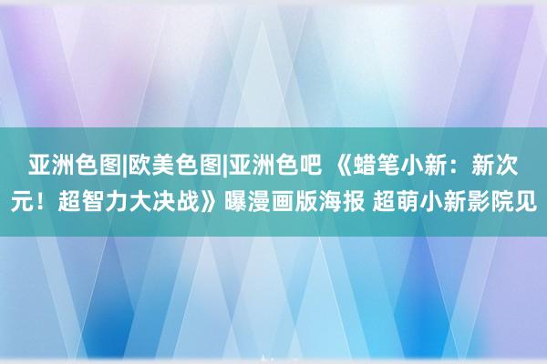 亚洲色图|欧美色图|亚洲色吧 《蜡笔小新：新次元！超智力大决战》曝漫画版海报 超萌小新影院见