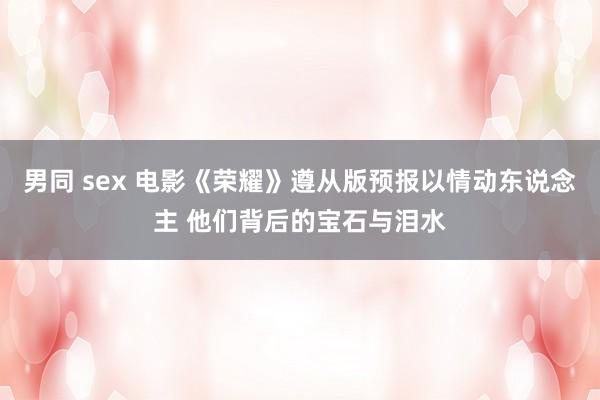 男同 sex 电影《荣耀》遵从版预报以情动东说念主 他们背后的宝石与泪水