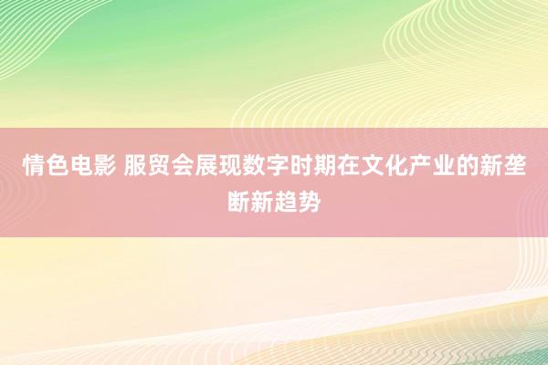 情色电影 服贸会展现数字时期在文化产业的新垄断新趋势